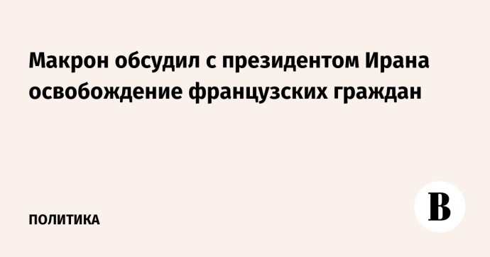 Макрон обсудил с президентом Ирана освобождение французских граждан