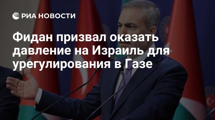 Фидан призвал оказать давление на Израиль для урегулирования в Газе