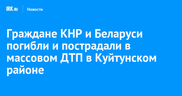 Граждане КНР и Беларуси погибли и пострадали в массовом ДТП в Куйтунском районе Граждане КНР и Беларуси погибли и пострадали в массовом ДТП в Куйтунском районе