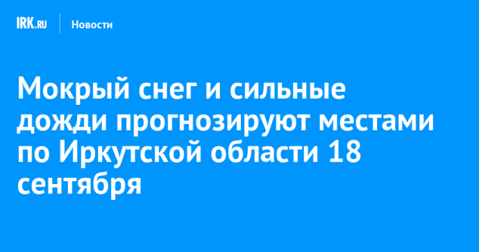 Мокрый снег и сильные дожди прогнозируют местами по Иркутской области 18 сентября