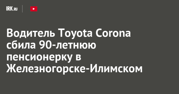 Водитель Toyota Corona сбила 90-летнюю пенсионерку в Железногорске-Илимском Водитель Toyota Corona сбила 90-летнюю пенсионерку в Железногорске-Илимском