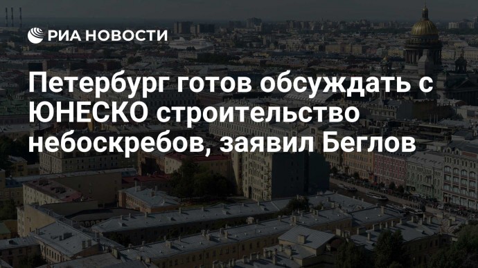 Петербург готов обсуждать с ЮНЕСКО строительство небоскребов, заявил Беглов