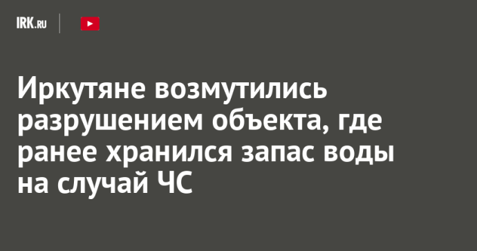 Иркутяне возмутились разрушением объекта, где ранее хранился запас воды на случай ЧС