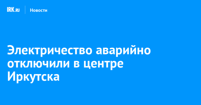 Электричество аварийно отключили в центре Иркутска Электричество аварийно отключили в центре Иркутска