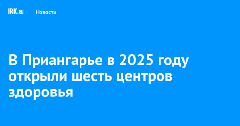 В Приангарье в 2025 году открыли шесть центров здоровья