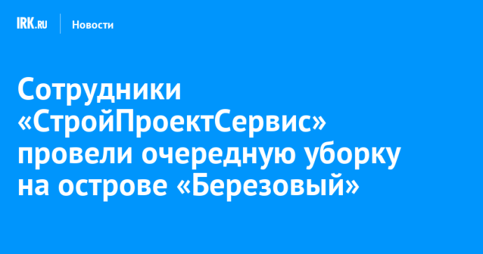 Сотрудники «СтройПроектСервис» провели очередную уборку на острове «Березовый»