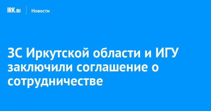 ЗС Иркутской области и ИГУ заключили соглашение о сотрудничестве