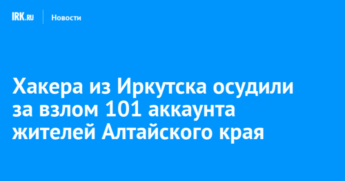 Хакера из Иркутска осудили за взлом 101 аккаунта жителей Алтайского края