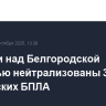 За сутки над Белгородской областью нейтрализованы 34 украинских БПЛА