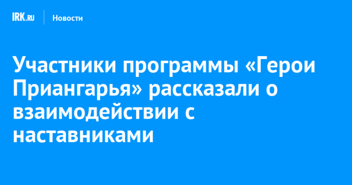 Участники программы «Герои Приангарья» рассказали о взаимодействии с наставниками Участники программы «Герои Приангарья» рассказали о взаимодействии с наставниками
