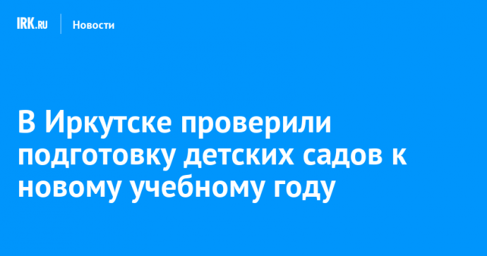 В Иркутске проверили подготовку детских садов к новому учебному году