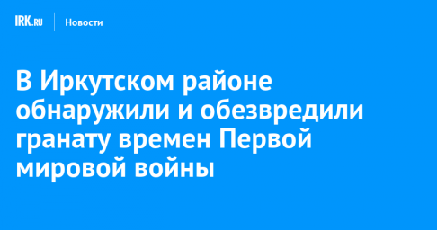 В Иркутском районе обнаружили и обезвредили гранату времен Первой мировой войны