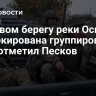 На левом берегу реки Оскол заблокирована группировка ВСУ, отметил Песков