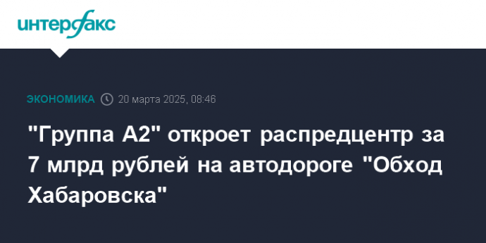 "Группа А2" откроет распредцентр за 7 млрд рублей на автодороге "Обход Хабаровска"