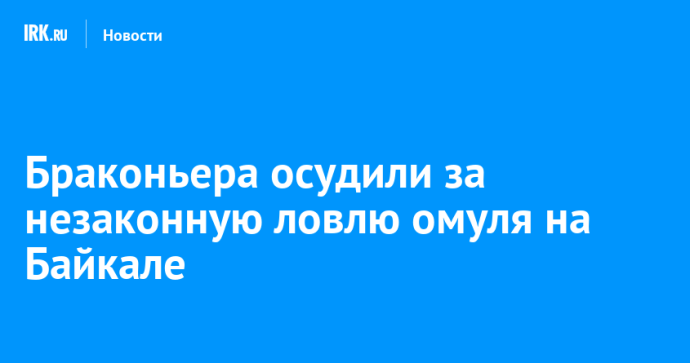Браконьера осудили за незаконную ловлю омуля на Байкале Браконьера осудили за незаконную ловлю омуля на Байкале