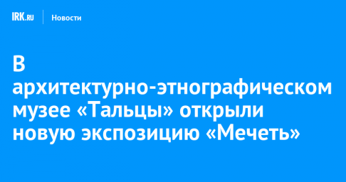 В архитектурно-этнографическом музее «Тальцы» открыли новую экспозицию «Мечеть»