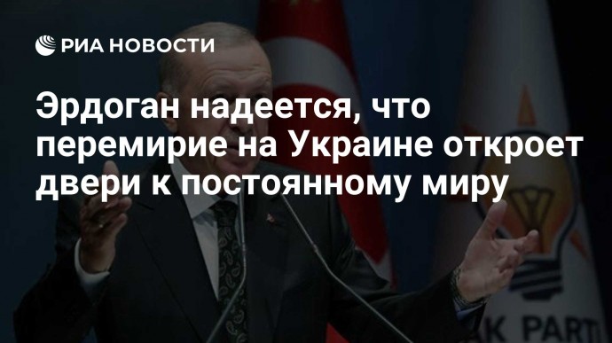 Эрдоган надеется, что перемирие на Украине откроет двери к постоянному миру