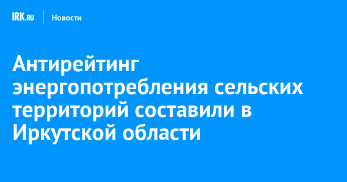 Антирейтинг энергопотребления сельских территорий составили в Иркутской области Антирейтинг энергопотребления сельских территорий составили в Иркутской области