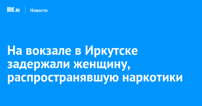 На вокзале в Иркутске задержали женщину, распространявшую наркотики