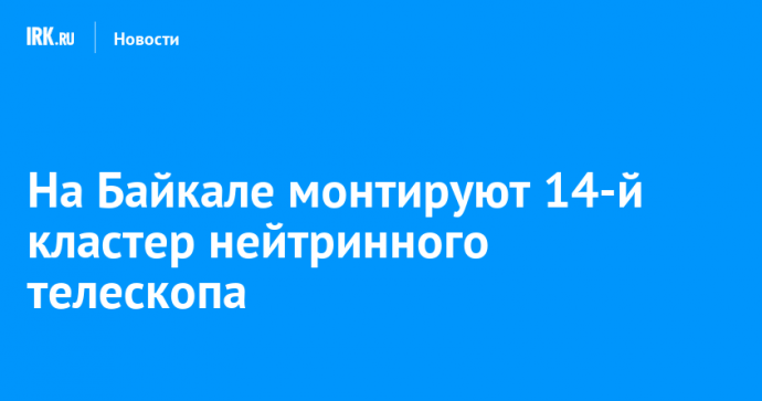 На Байкале монтируют 14-й кластер нейтринного телескопа