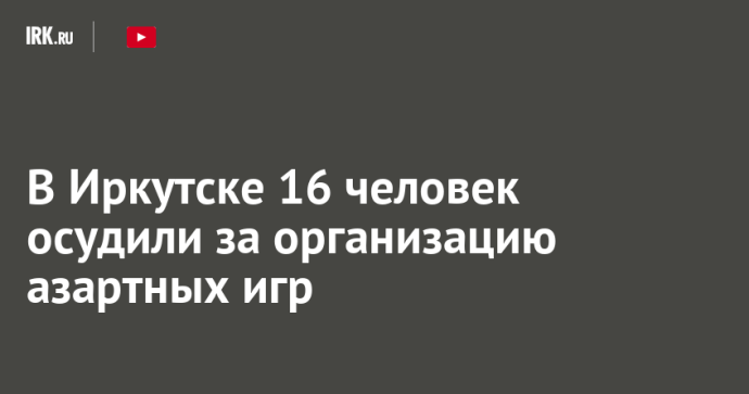 В Иркутске 16 человек осудили за организацию азартных игр
