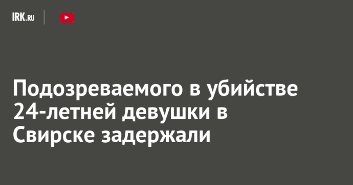 Подозреваемого в убийстве 24-летней девушки в Свирске задержали