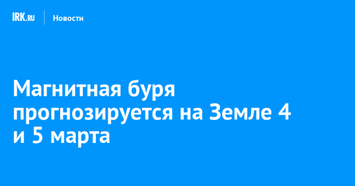 Магнитная буря прогнозируется на Земле 4 и 5 марта