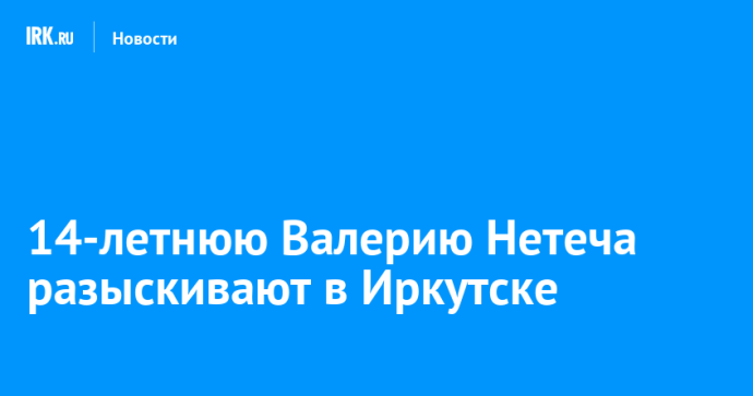 14-летнюю Валерию Нетеча разыскивают в Иркутске