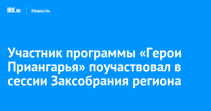 Участник программы «Герои Приангарья» поучаствовал в сессии Заксобрания региона Участник программы «Герои Приангарья» поучаствовал в сессии Заксобрания региона