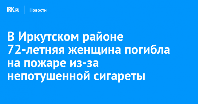 В Иркутском районе 72-летняя женщина погибла на пожаре из-за непотушенной сигареты