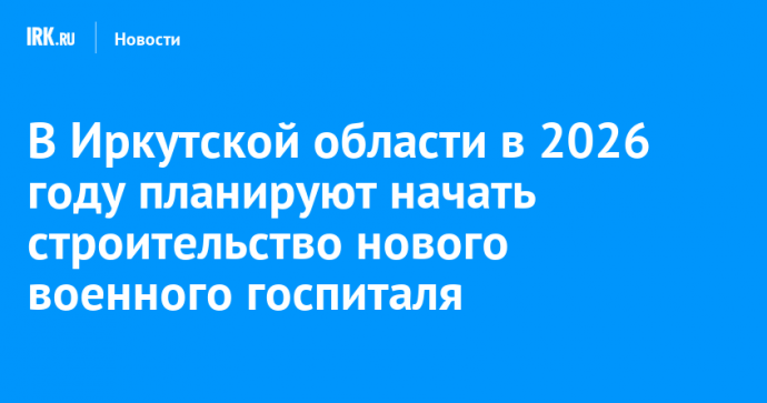 В Иркутской области в 2026 году планируют начать строительство нового военного госпиталя