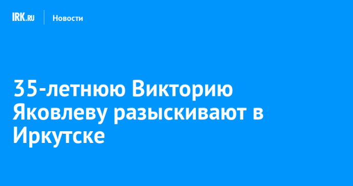 35-летнюю Викторию Яковлеву разыскивают в Иркутске 35-летнюю Викторию Яковлеву разыскивают в Иркутске