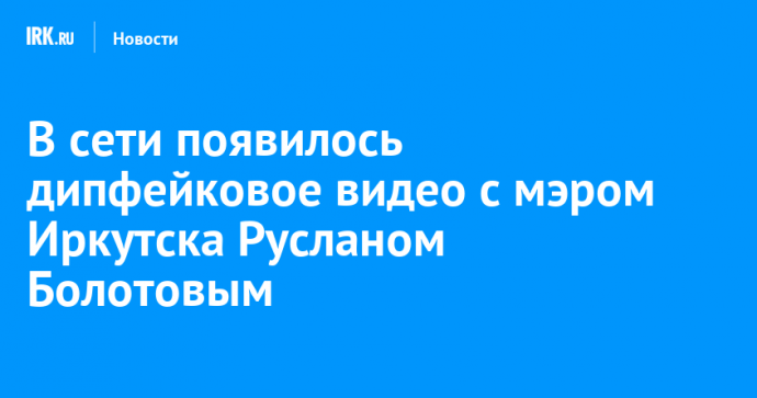 В сети появилось дипфейковое видео с мэром Иркутска Русланом Болотовым