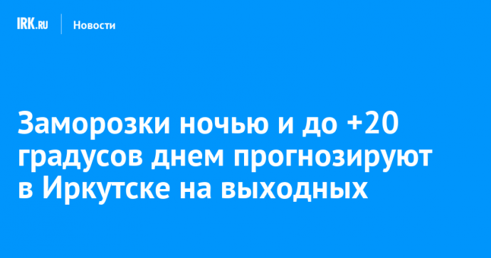 Заморозки ночью и до +20 градусов днем прогнозируют в Иркутске на выходных