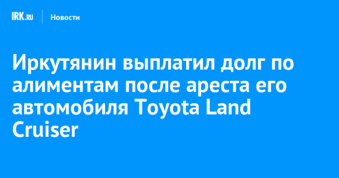 Иркутянин выплатил долг по алиментам после ареста его автомобиля Toyota Land Cruiser