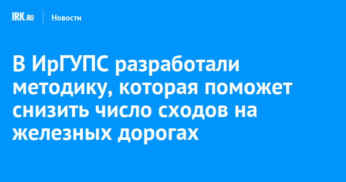 В ИрГУПС разработали методику, которая поможет снизить число сходов на железных дорогах