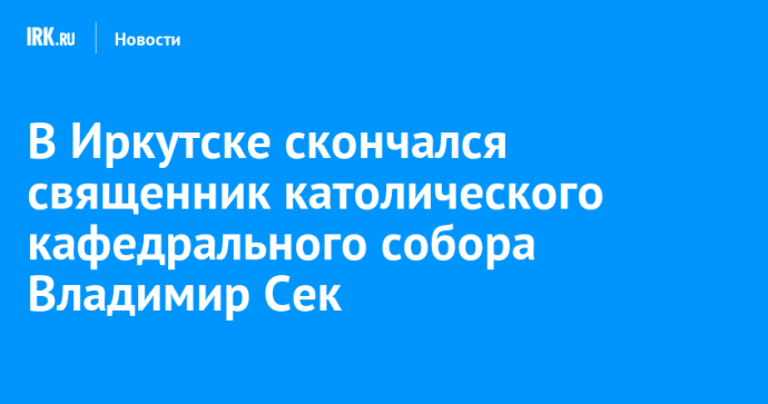 В Иркутске скончался священник католического кафедрального собора Владимир Сек