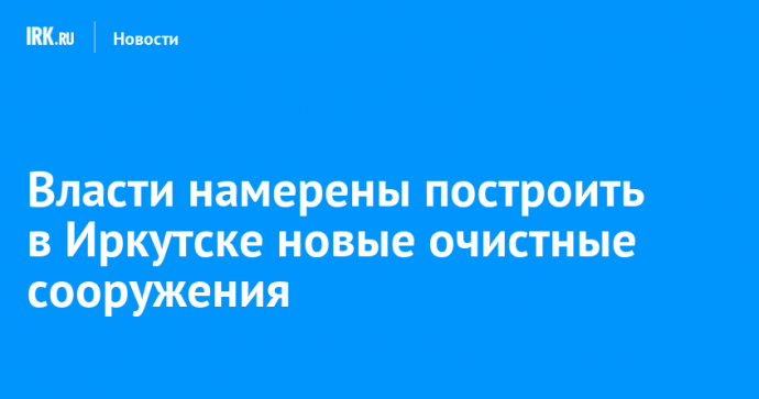 Власти намерены построить в Иркутске новые очистные сооружения