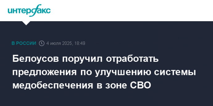 Белоусов поручил отработать предложения по улучшению системы медобеспечения в зоне СВО