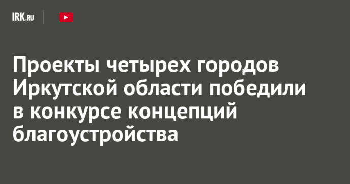 Проекты четырех городов Иркутской области победили в конкурсе концепций благоустройства