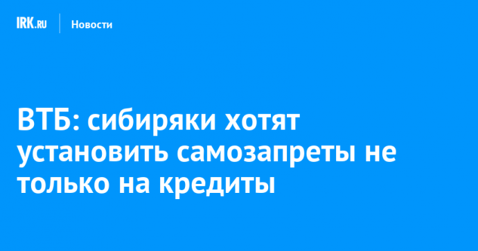 ВТБ: cибиряки хотят установить самозапреты не только на кредиты