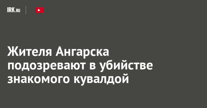 Жителя Ангарска подозревают в убийстве знакомого кувалдой