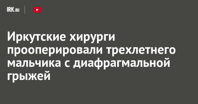 Иркутские хирурги прооперировали трехлетнего мальчика с диафрагмальной грыжей