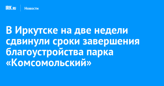 В Иркутске на две недели сдвинули сроки завершения благоустройства парка «Комсомольский» В Иркутске на две недели сдвинули сроки завершения благоустройства парка «Комсомольский»