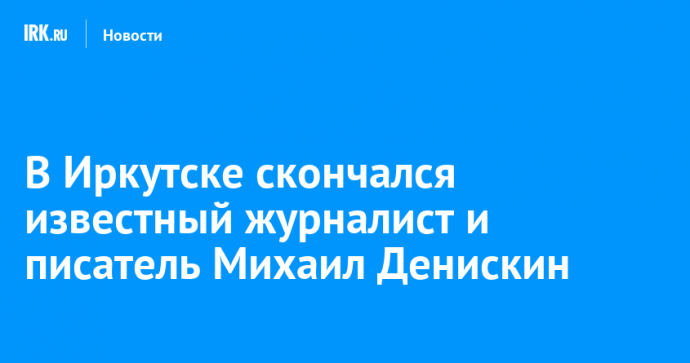 В Иркутске скончался известный журналист и писатель Михаил Денискин