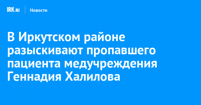 В Иркутском районе разыскивают пропавшего пациента медучреждения Геннадия Халилова