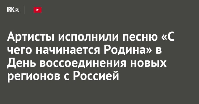 Артисты исполнили песню «С чего начинается Родина» в День воссоединения новых регионов с Россией