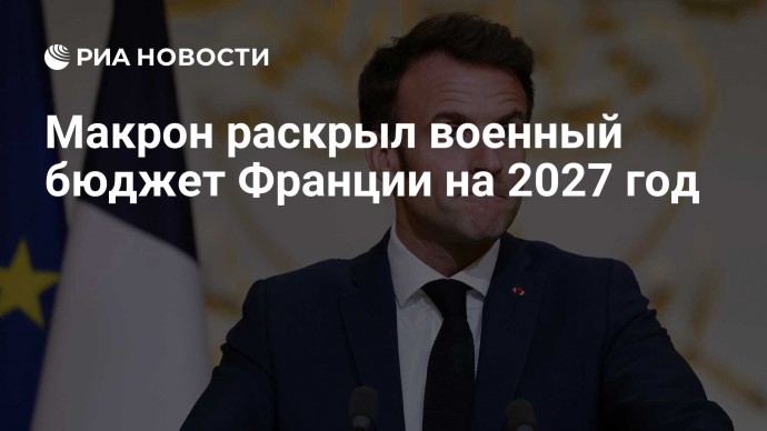 Макрон раскрыл военный бюджет Франции на 2027 год