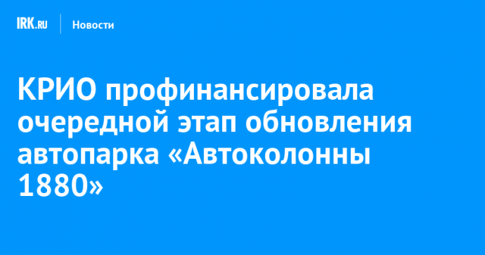 КРИО профинансировала очередной этап обновления автопарка «Автоколонны 1880»