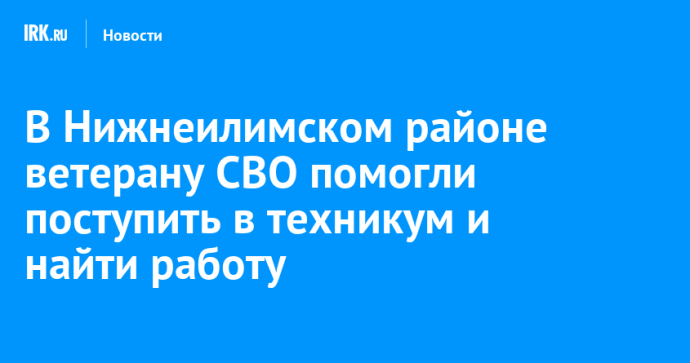 В Нижнеилимском районе ветерану СВО помогли поступить в техникум и найти работу